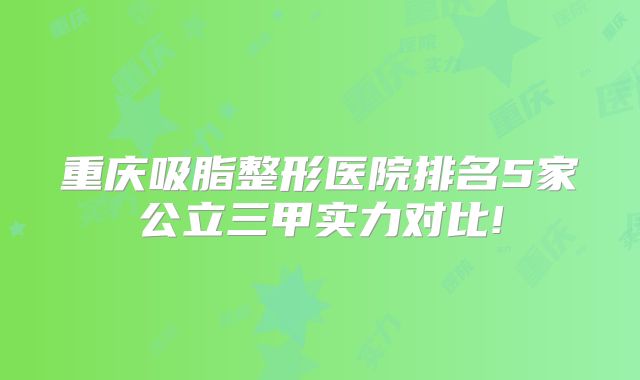 重庆吸脂整形医院排名5家公立三甲实力对比!