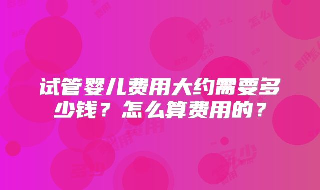 试管婴儿费用大约需要多少钱？怎么算费用的？
