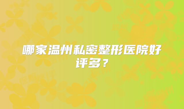 哪家温州私密整形医院好评多？
