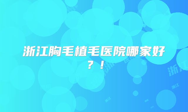 浙江胸毛植毛医院哪家好？!