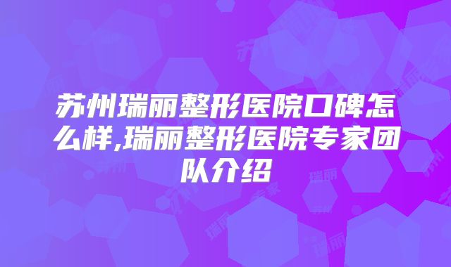 苏州瑞丽整形医院口碑怎么样,瑞丽整形医院专家团队介绍