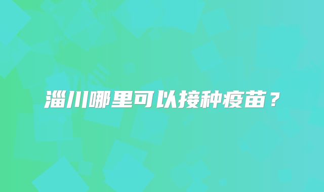 淄川哪里可以接种疫苗？