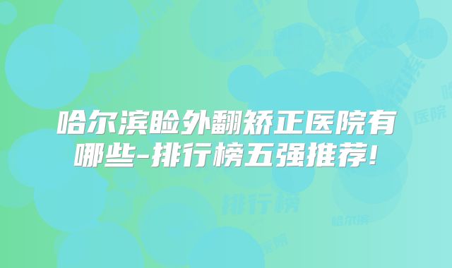 哈尔滨睑外翻矫正医院有哪些-排行榜五强推荐!