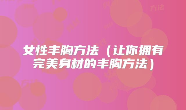 女性丰胸方法（让你拥有完美身材的丰胸方法）