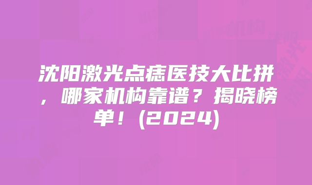 沈阳激光点痣医技大比拼，哪家机构靠谱？揭晓榜单！(2024)