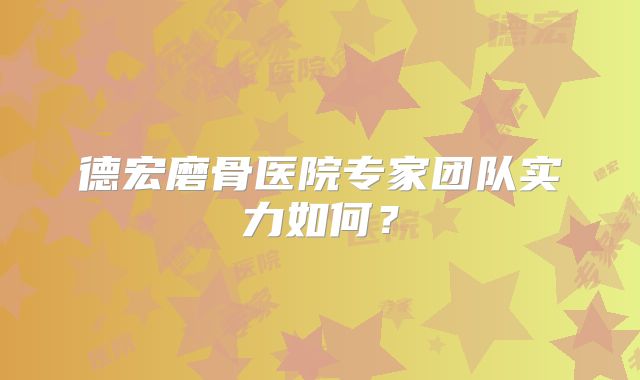 德宏磨骨医院专家团队实力如何？