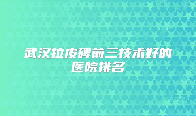 武汉拉皮碑前三技术好的医院排名
