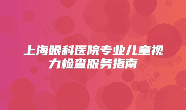 上海眼科医院专业儿童视力检查服务指南