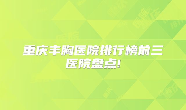 重庆丰胸医院排行榜前三医院盘点!