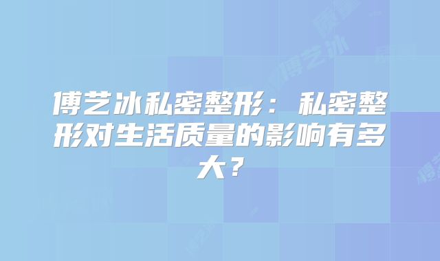 傅艺冰私密整形：私密整形对生活质量的影响有多大？