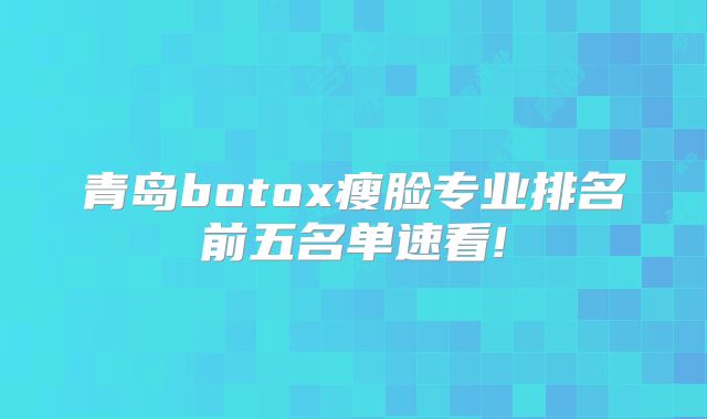 青岛botox瘦脸专业排名前五名单速看!