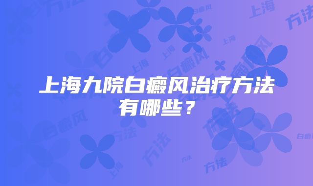 上海九院白癜风治疗方法有哪些？