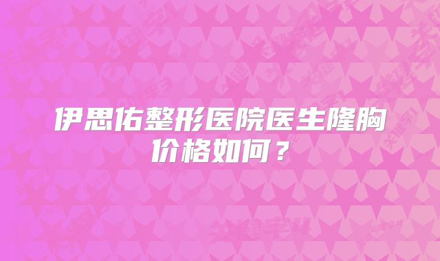 伊思佑整形医院医生隆胸价格如何？