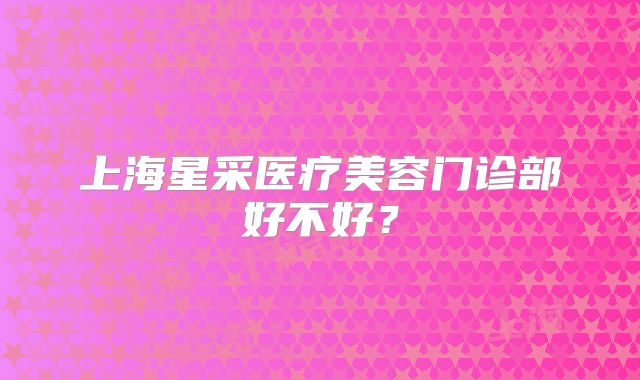 上海星采医疗美容门诊部好不好？