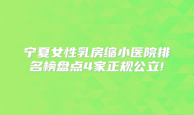 宁夏女性乳房缩小医院排名榜盘点4家正规公立!