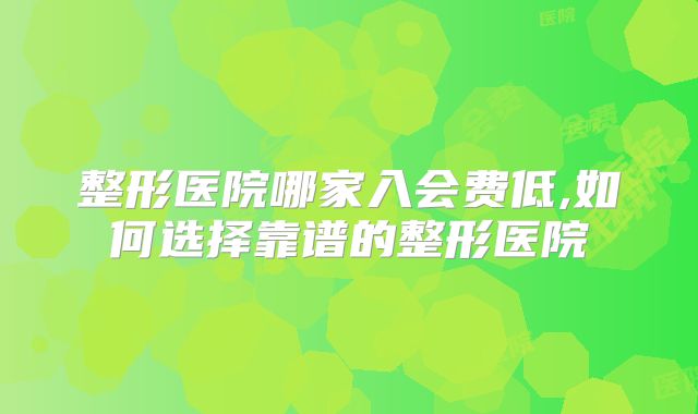 整形医院哪家入会费低,如何选择靠谱的整形医院