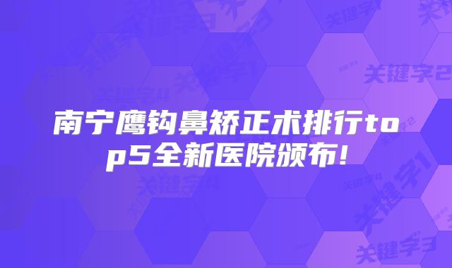 南宁鹰钩鼻矫正术排行top5全新医院颁布!