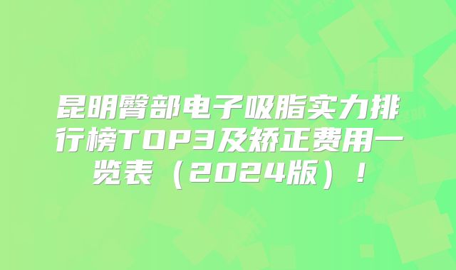 昆明臀部电子吸脂实力排行榜TOP3及矫正费用一览表（2024版）！