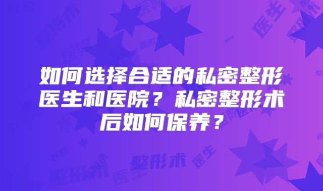 如何选择合适的私密整形医生和医院？私密整形术后如何保养？
