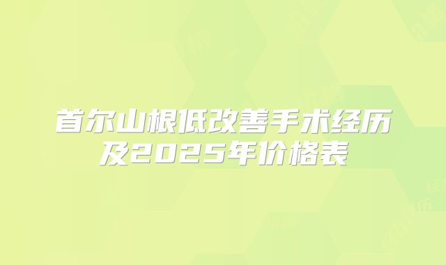 首尔山根低改善手术经历及2025年价格表