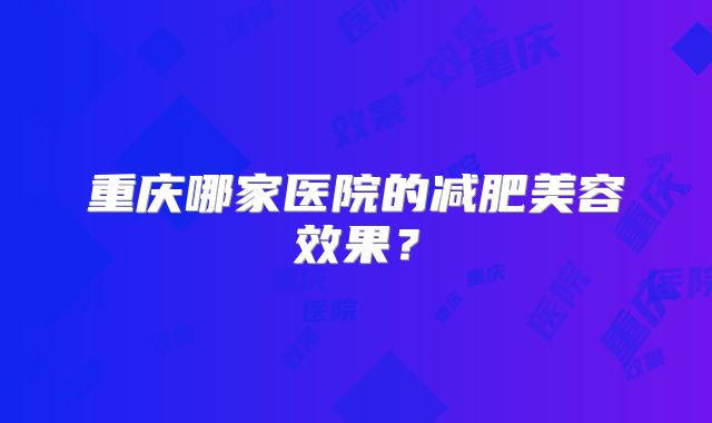 重庆哪家医院的减肥美容效果？
