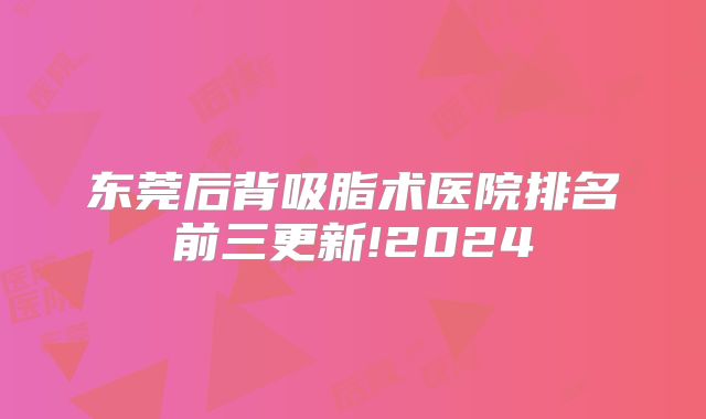 东莞后背吸脂术医院排名前三更新!2024