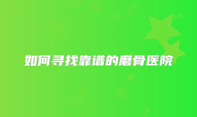 如何寻找靠谱的磨骨医院