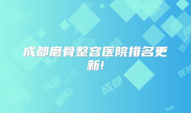 成都磨骨整容医院排名更新!