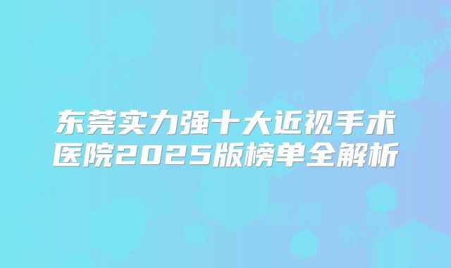 东莞实力强十大近视手术医院2025版榜单全解析