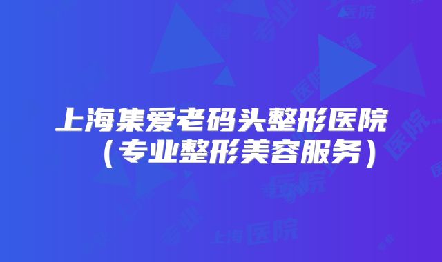 上海集爱老码头整形医院（专业整形美容服务）