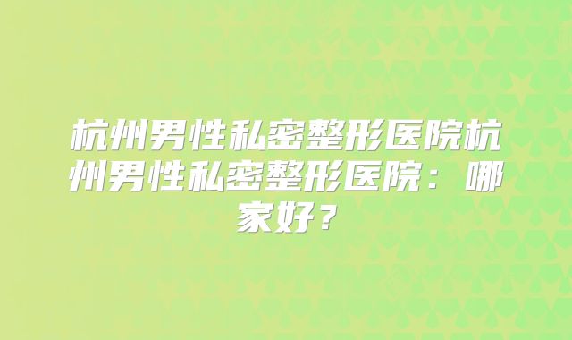 杭州男性私密整形医院杭州男性私密整形医院：哪家好？