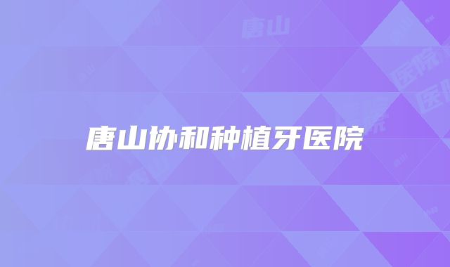 唐山协和种植牙医院