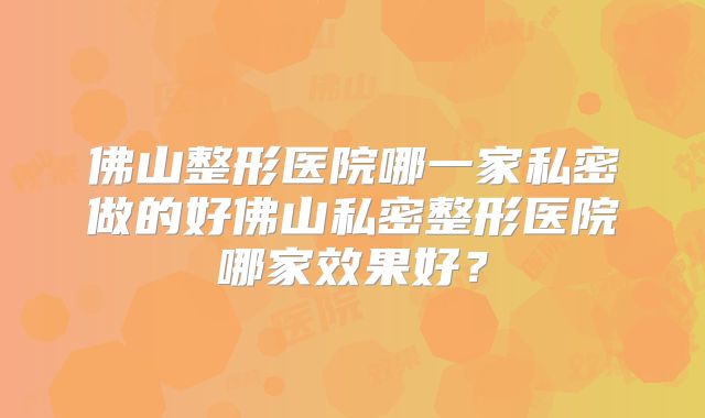 佛山整形医院哪一家私密做的好佛山私密整形医院哪家效果好？