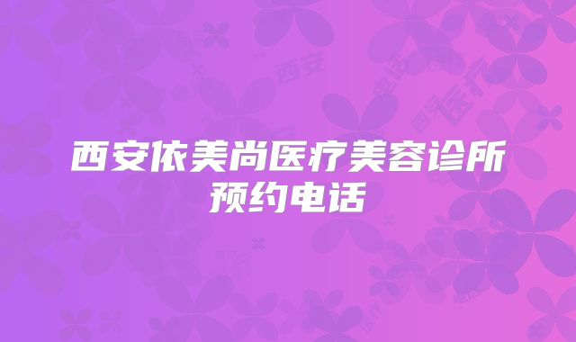 西安依美尚医疗美容诊所预约电话