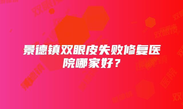 景德镇双眼皮失败修复医院哪家好？
