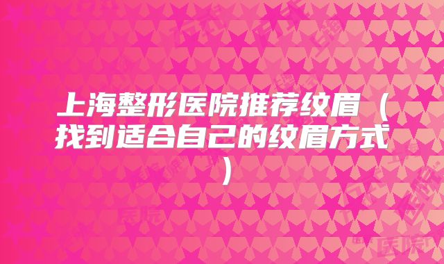 上海整形医院推荐纹眉（找到适合自己的纹眉方式）
