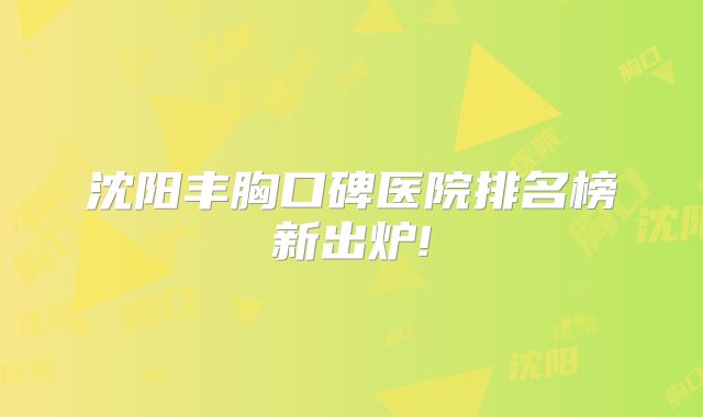 沈阳丰胸口碑医院排名榜新出炉!