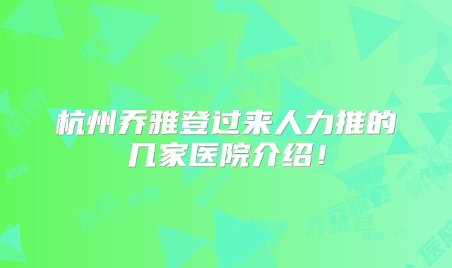 杭州乔雅登过来人力推的几家医院介绍！