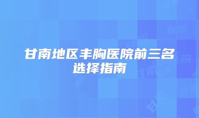 甘南地区丰胸医院前三名选择指南