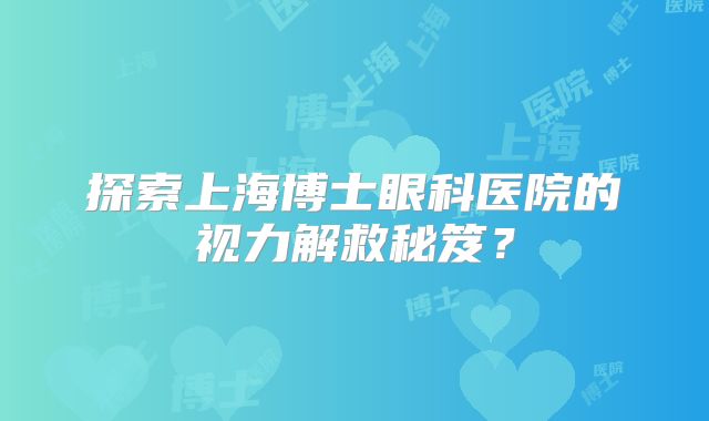 探索上海博士眼科医院的视力解救秘笈？
