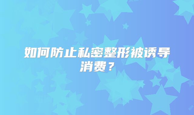 如何防止私密整形被诱导消费？