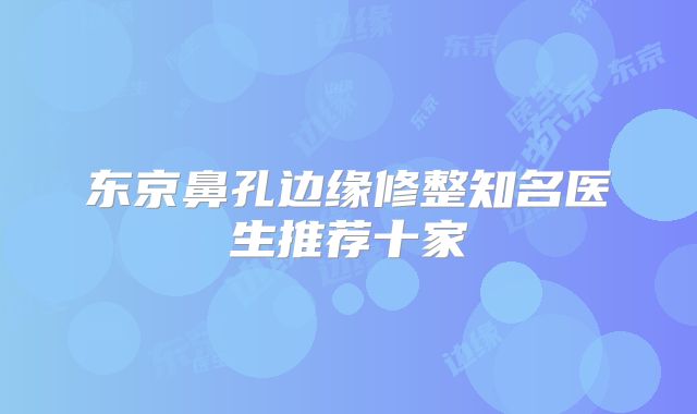 东京鼻孔边缘修整知名医生推荐十家