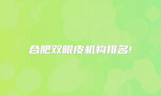 合肥双眼皮机构排名!