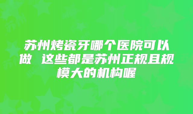 苏州烤瓷牙哪个医院可以做 这些都是苏州正规且规模大的机构喔