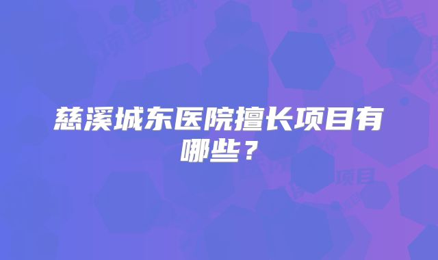 慈溪城东医院擅长项目有哪些？