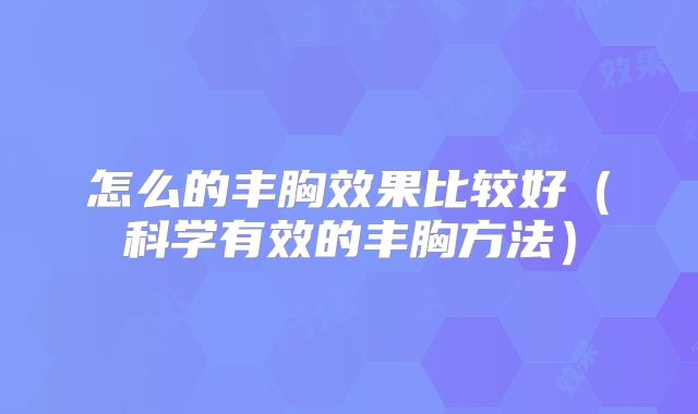 怎么的丰胸效果比较好（科学有效的丰胸方法）