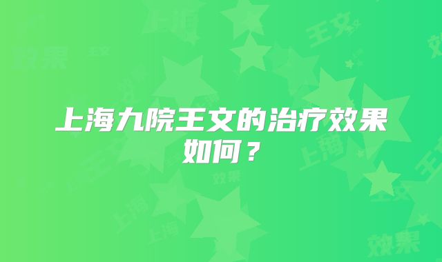 上海九院王文的治疗效果如何？