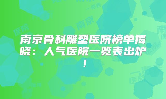 南京骨科雕塑医院榜单揭晓：人气医院一览表出炉！