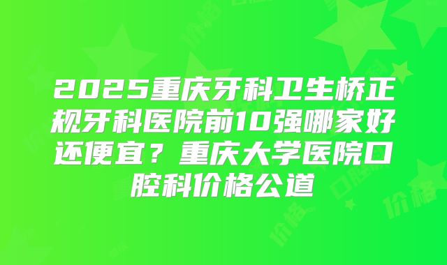 2025重庆牙科卫生桥正规牙科医院前10强哪家好还便宜？重庆大学医院口腔科价格公道