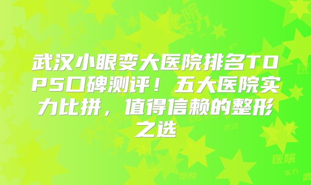 武汉小眼变大医院排名TOP5口碑测评！五大医院实力比拼，值得信赖的整形之选